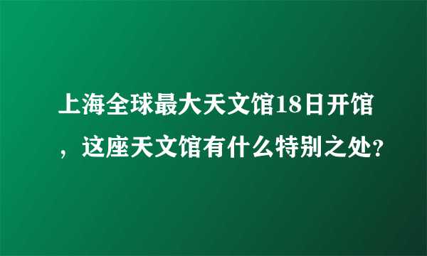 上海全球最大天文馆18日开馆，这座天文馆有什么特别之处？