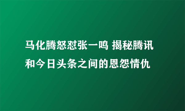 马化腾怒怼张一鸣 揭秘腾讯和今日头条之间的恩怨情仇