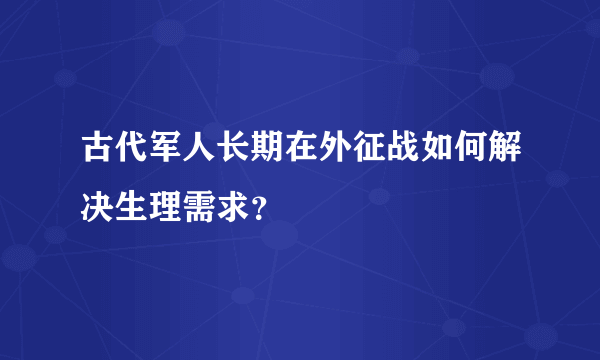 古代军人长期在外征战如何解决生理需求？