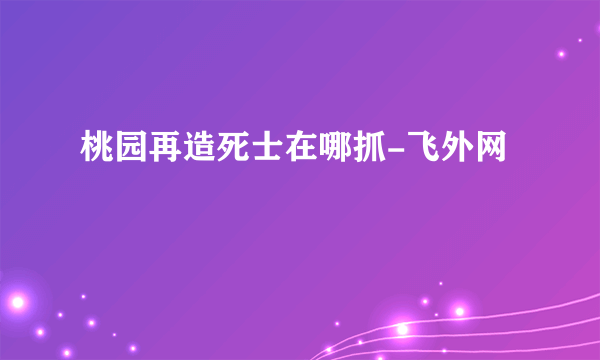 桃园再造死士在哪抓-飞外网