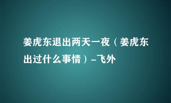 姜虎东退出两天一夜（姜虎东出过什么事情）-飞外