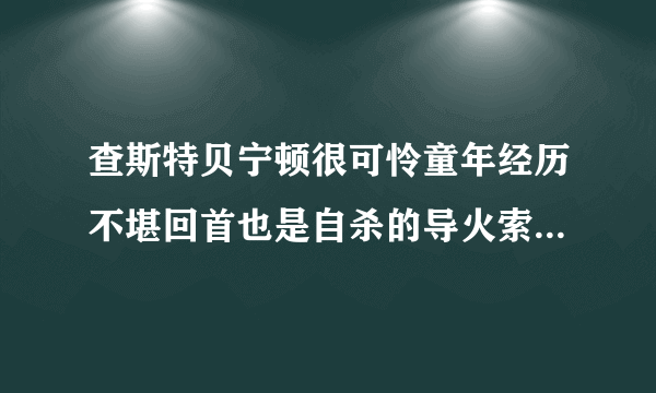 查斯特贝宁顿很可怜童年经历不堪回首也是自杀的导火索-飞外网