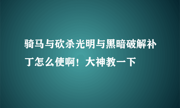 骑马与砍杀光明与黑暗破解补丁怎么使啊！大神教一下