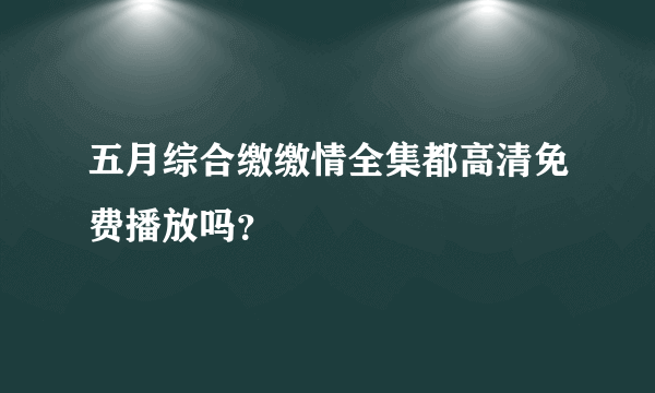 五月综合缴缴情全集都高清免费播放吗？