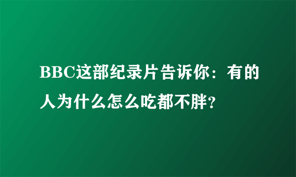 BBC这部纪录片告诉你：有的人为什么怎么吃都不胖？