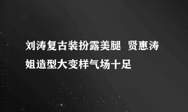 刘涛复古装扮露美腿  贤惠涛姐造型大变样气场十足