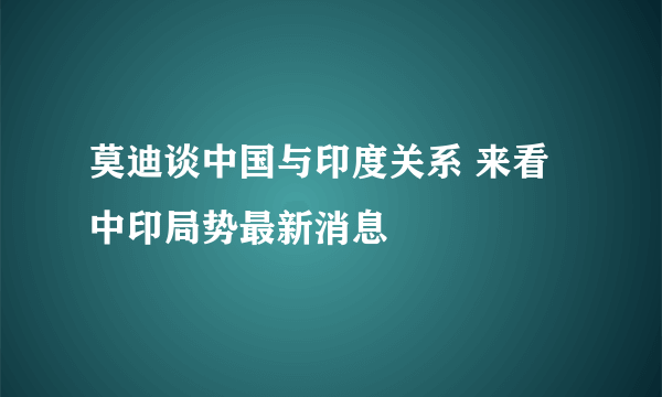 莫迪谈中国与印度关系 来看中印局势最新消息