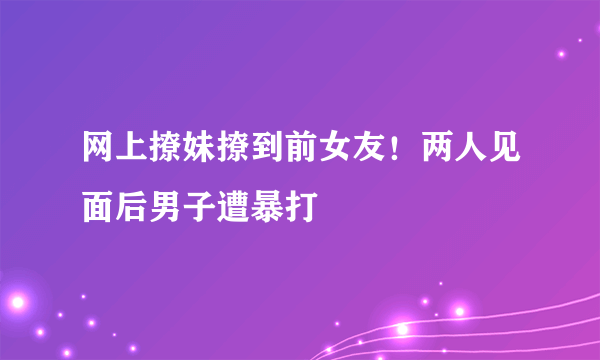 网上撩妹撩到前女友！两人见面后男子遭暴打