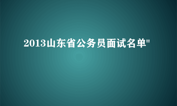 2013山东省公务员面试名单