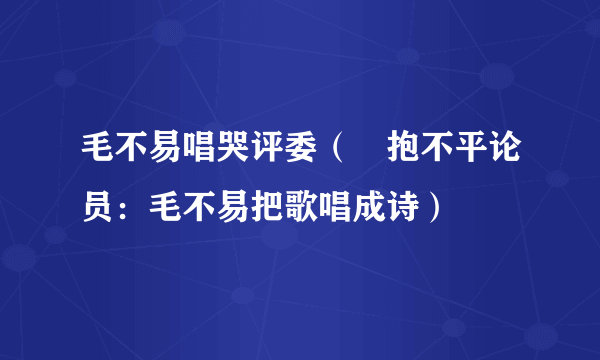 毛不易唱哭评委（龘抱不平论员：毛不易把歌唱成诗）