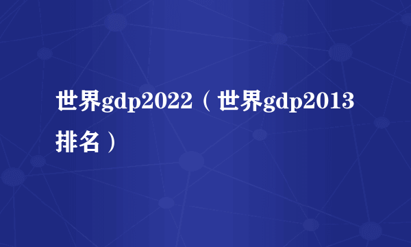 世界gdp2022（世界gdp2013排名）