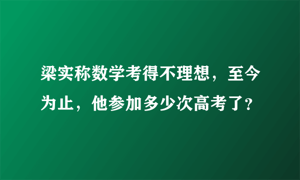 梁实称数学考得不理想，至今为止，他参加多少次高考了？