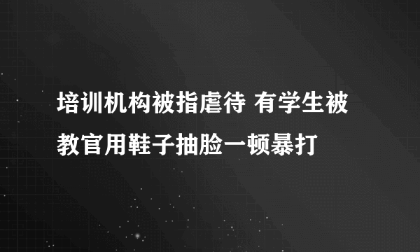 培训机构被指虐待 有学生被教官用鞋子抽脸一顿暴打