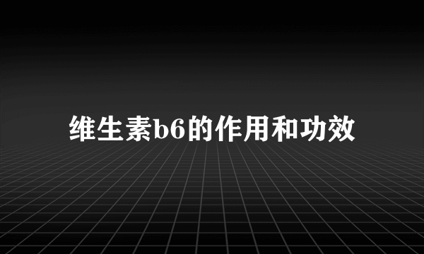 维生素b6的作用和功效