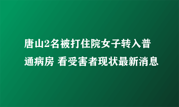 唐山2名被打住院女子转入普通病房 看受害者现状最新消息