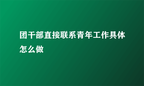 团干部直接联系青年工作具体怎么做