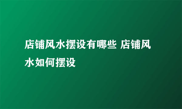 店铺风水摆设有哪些 店铺风水如何摆设