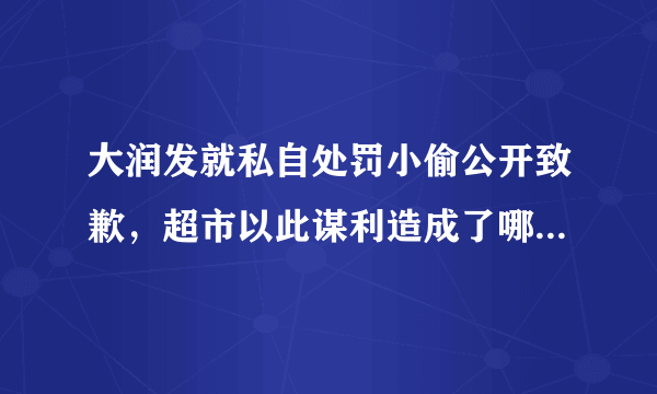 大润发就私自处罚小偷公开致歉，超市以此谋利造成了哪些严重后果？