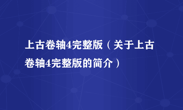 上古卷轴4完整版（关于上古卷轴4完整版的简介）