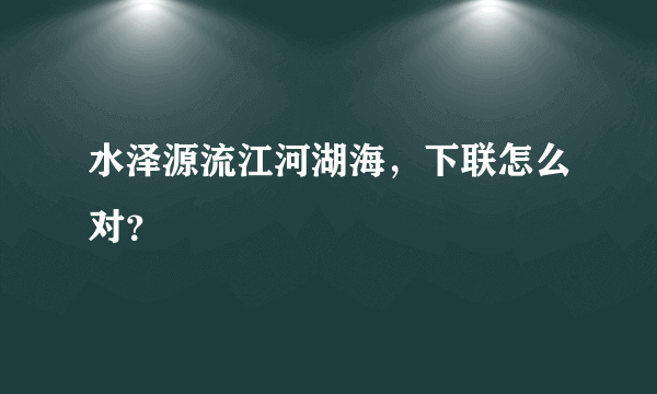 水泽源流江河湖海，下联怎么对？