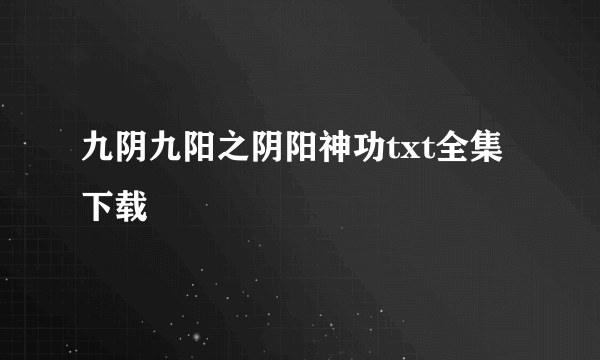 九阴九阳之阴阳神功txt全集下载