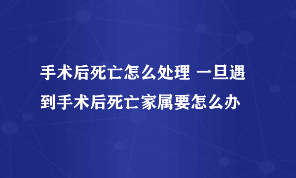 手术后死亡怎么处理 一旦遇到手术后死亡家属要怎么办