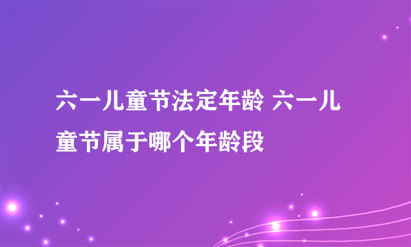 六一儿童节法定年龄 六一儿童节属于哪个年龄段