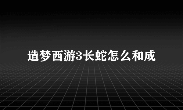 造梦西游3长蛇怎么和成