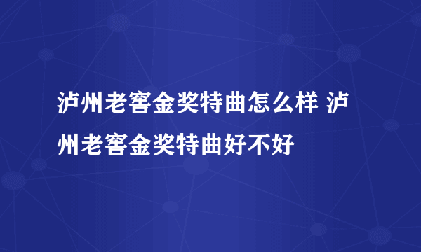 泸州老窖金奖特曲怎么样 泸州老窖金奖特曲好不好