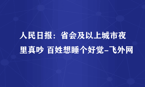 人民日报：省会及以上城市夜里真吵 百姓想睡个好觉-飞外网