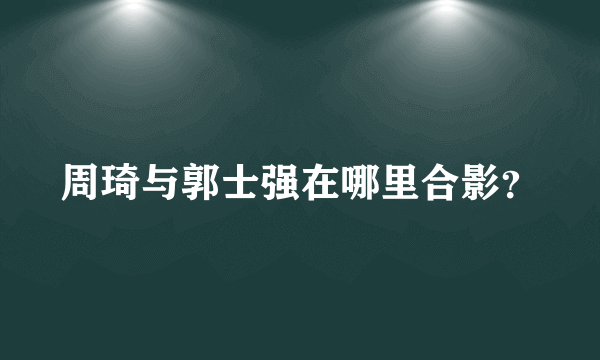 周琦与郭士强在哪里合影？