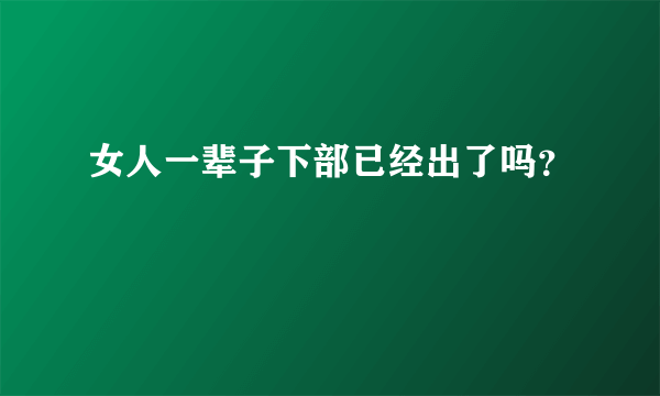 女人一辈子下部已经出了吗？