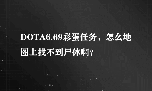 DOTA6.69彩蛋任务，怎么地图上找不到尸体啊？