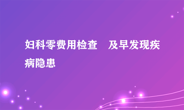 妇科零费用检查　及早发现疾病隐患