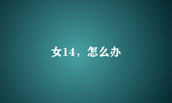 女14，怎么办