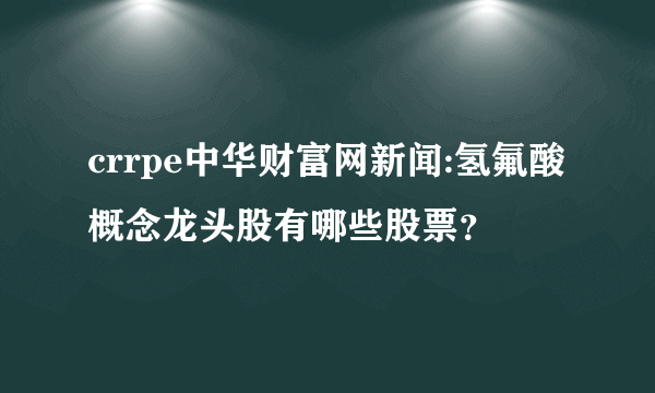 crrpe中华财富网新闻:氢氟酸概念龙头股有哪些股票？