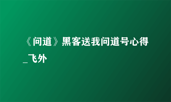 《问道》黑客送我问道号心得_飞外