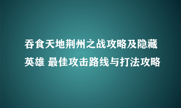 吞食天地荆州之战攻略及隐藏英雄 最佳攻击路线与打法攻略