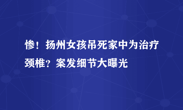 惨！扬州女孩吊死家中为治疗颈椎？案发细节大曝光