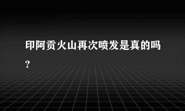 印阿贡火山再次喷发是真的吗？