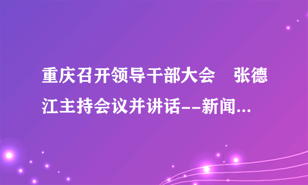 重庆召开领导干部大会 张德江主持会议并讲话--新闻报道-飞外