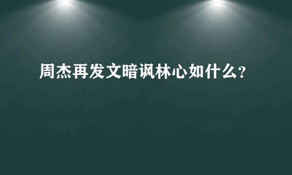 周杰再发文暗讽林心如什么？