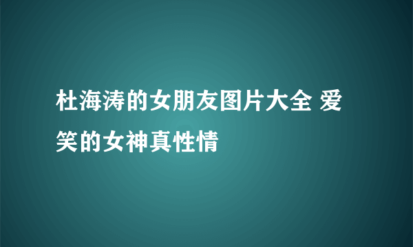 杜海涛的女朋友图片大全 爱笑的女神真性情