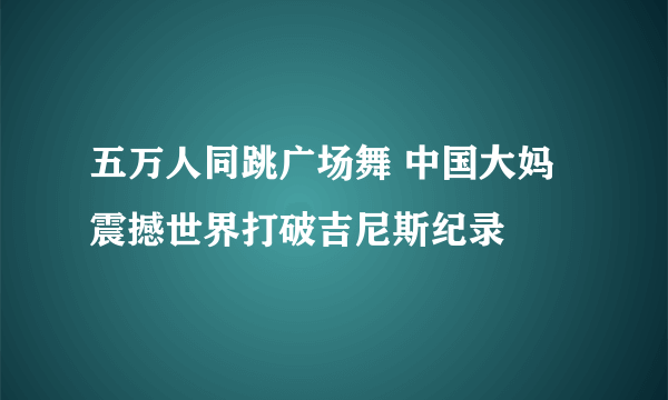 五万人同跳广场舞 中国大妈震撼世界打破吉尼斯纪录