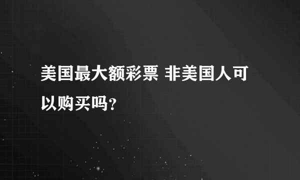 美国最大额彩票 非美国人可以购买吗？