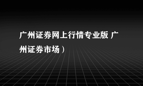 广州证券网上行情专业版 广州证券市场）