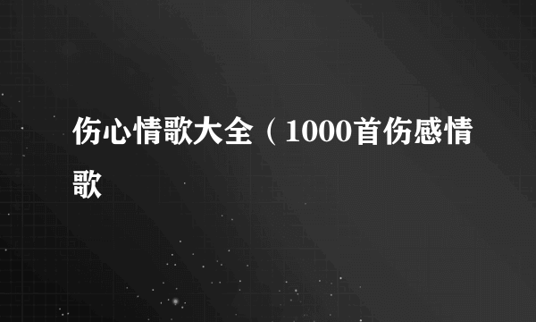 伤心情歌大全（1000首伤感情歌