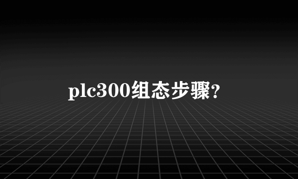 plc300组态步骤？