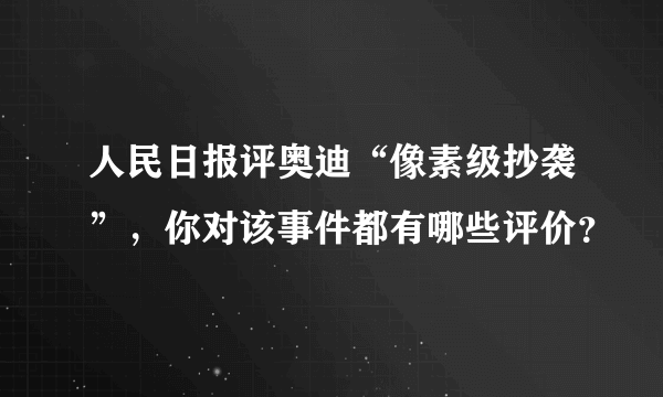 人民日报评奥迪“像素级抄袭”，你对该事件都有哪些评价？