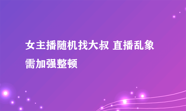 女主播随机找大叔 直播乱象需加强整顿